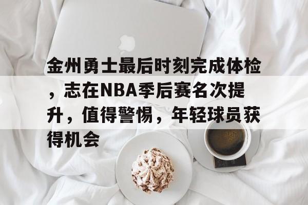 开云官网-包含金州勇士最后时刻完成体检，志在NBA季后赛名次提升，值得警惕，年轻球员获得机会的词条