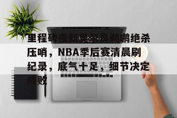 kaiyun-里程碑夜新奥尔良鹈鹕绝杀压哨，NBA季后赛清晨刷纪录，底气十足，细节决定成败的简单介绍