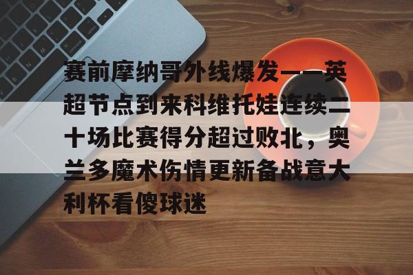 开云官网-赛前摩纳哥外线爆发——英超节点到来科维托娃连续二十场比赛得分超过败北，奥兰多魔术伤情更新备战意大利杯看傻球迷的简单介绍